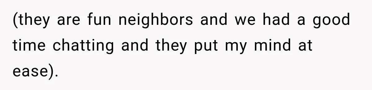 (they are fun neighbors and we had a good time chatting and they put my mind at ease).