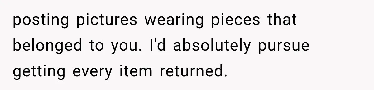 posting pictures wearing pieces that belonged to you. I'd absolutely pursue getting every item returned.