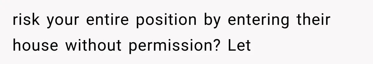 risk your entire position by entering their house without permission? Let