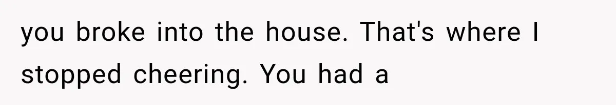 you broke into the house. That's where I stopped cheering. You had a