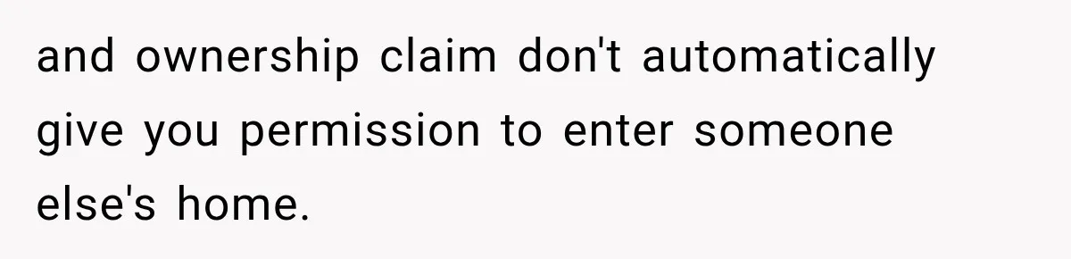 and ownership claim don't automatically give you permission to enter someone else's home.