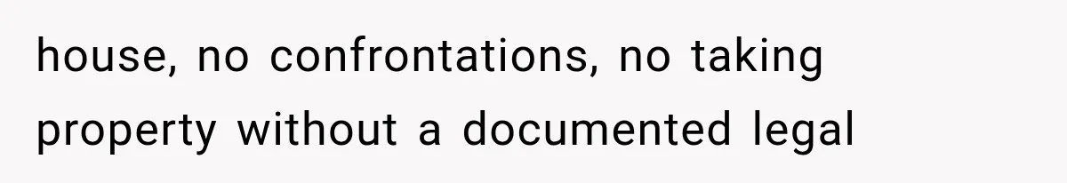 house, no confrontations, no taking property without a documented legal