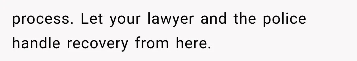 process. Let your lawyer and the police handle recovery from here.