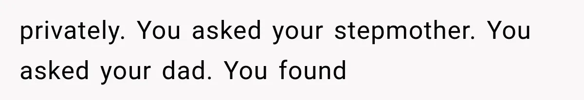 privately. You asked your stepmother. You asked your dad. You found
