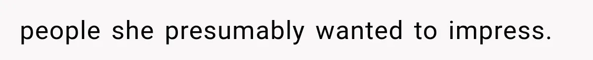 people she presumably wanted to impress.