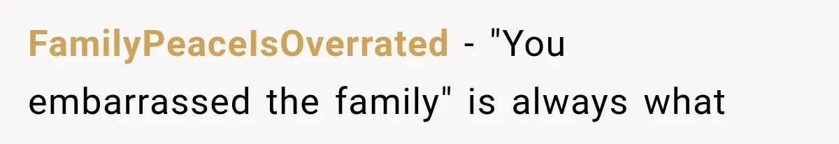 FamilyPeaceIsOverrated − "You embarrassed the family" is always what