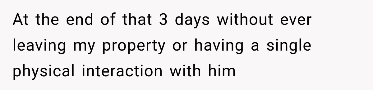 At the end of that 3 days without ever leaving my property or having a single physical interaction with him