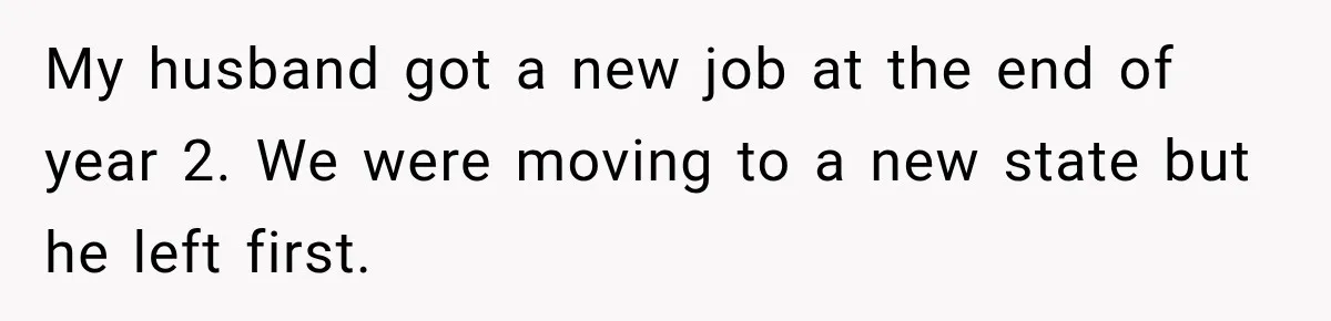 My husband got a new job at the end of year 2. We were moving to a new state but he left first.