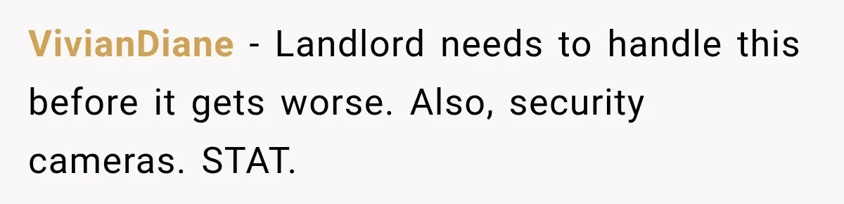 VivianDiane − Landlord needs to handle this before it gets worse. Also, security cameras. STAT.