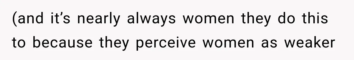 (and it’s nearly always women they do this to because they perceive women as weaker