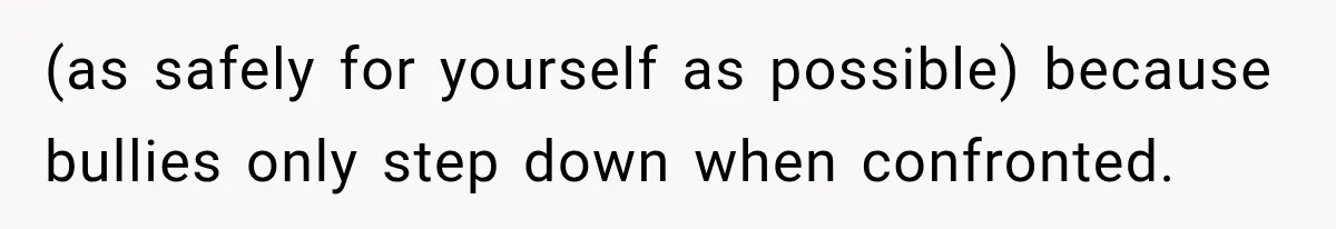 (as safely for yourself as possible) because bullies only step down when confronted.