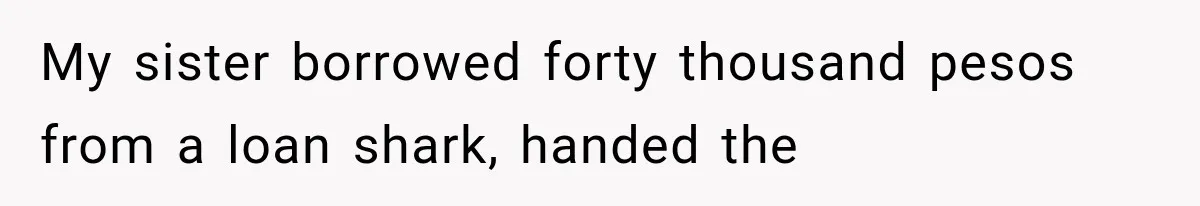 My sister borrowed forty thousand pesos from a loan shark, handed the