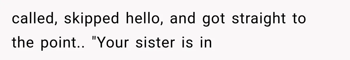 called, skipped hello, and got straight to the point.. "Your sister is in