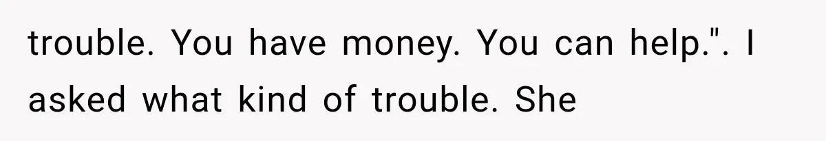 trouble. You have money. You can help.". I asked what kind of trouble. She