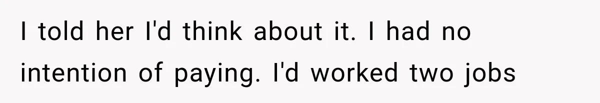I told her I'd think about it. I had no intention of paying. I'd worked two jobs