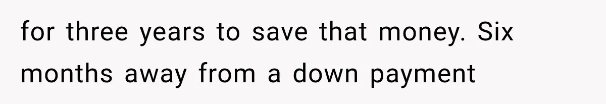 for three years to save that money. Six months away from a down payment