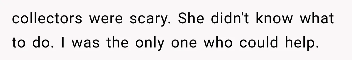 collectors were scary. She didn't know what to do. I was the only one who could help.