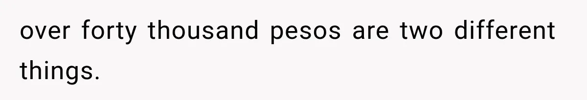 over forty thousand pesos are two different things.