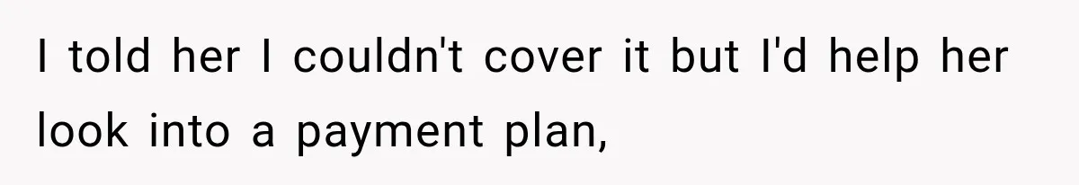 I told her I couldn't cover it but I'd help her look into a payment plan,