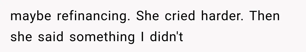 maybe refinancing. She cried harder. Then she said something I didn't