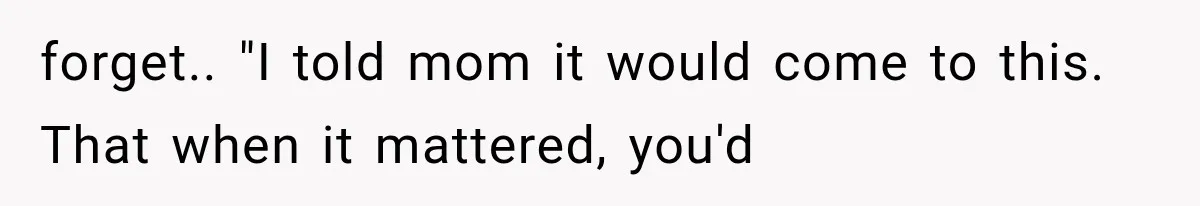 forget.. "I told mom it would come to this. That when it mattered, you'd