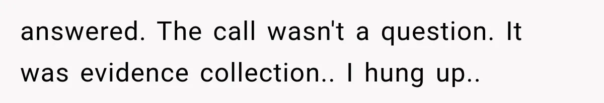 answered. The call wasn't a question. It was evidence collection.. I hung up..