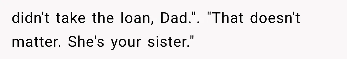 didn't take the loan, Dad.". "That doesn't matter. She's your sister."