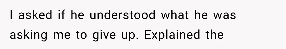 I asked if he understood what he was asking me to give up. Explained the