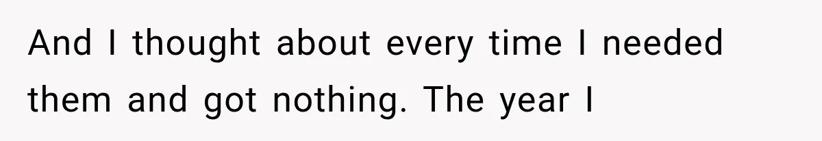 And I thought about every time I needed them and got nothing. The year I