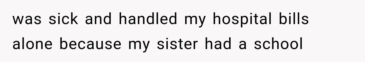 was sick and handled my hospital bills alone because my sister had a school