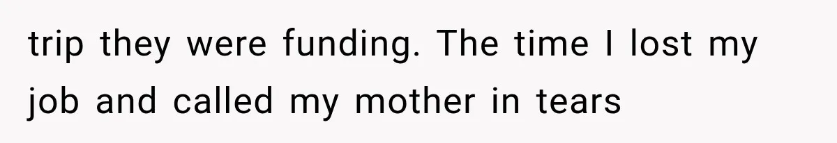 trip they were funding. The time I lost my job and called my mother in tears