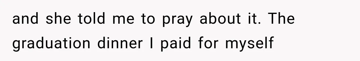 and she told me to pray about it. The graduation dinner I paid for myself