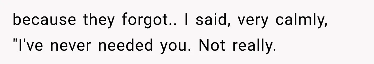 because they forgot.. I said, very calmly, "I've never needed you. Not really.