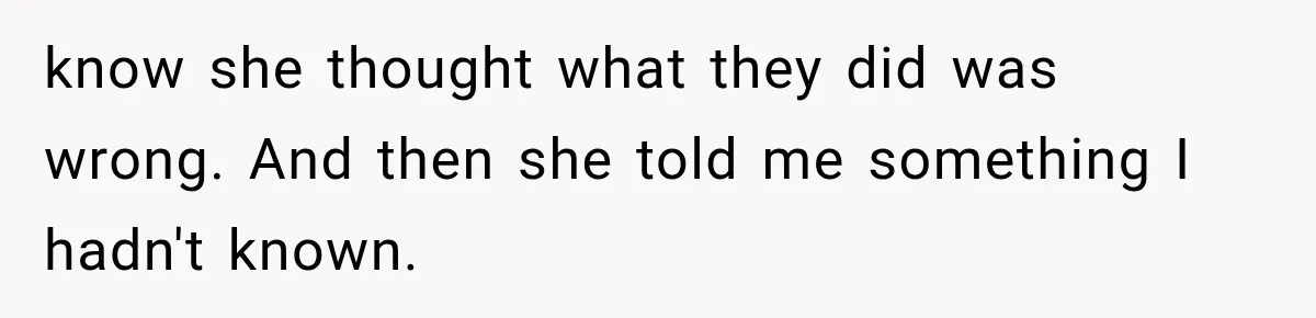 know she thought what they did was wrong. And then she told me something I hadn't known.