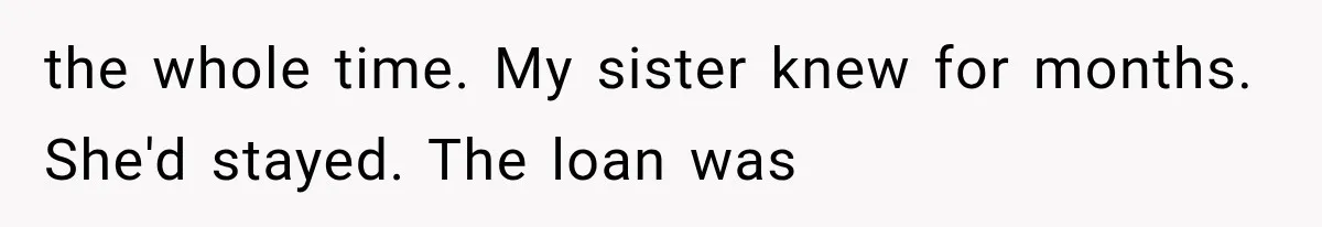 the whole time. My sister knew for months. She'd stayed. The loan was