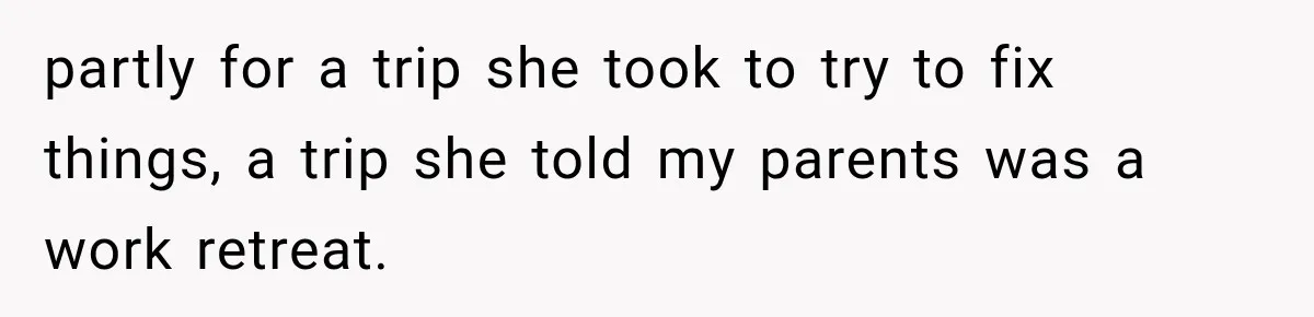 partly for a trip she took to try to fix things, a trip she told my parents was a work retreat.