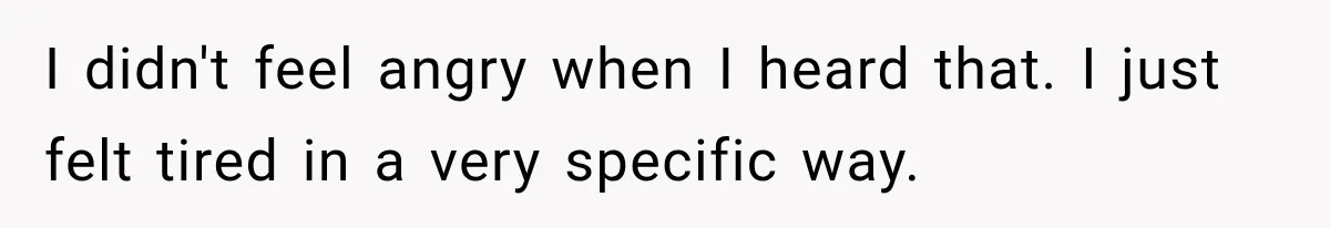 I didn't feel angry when I heard that. I just felt tired in a very specific way.