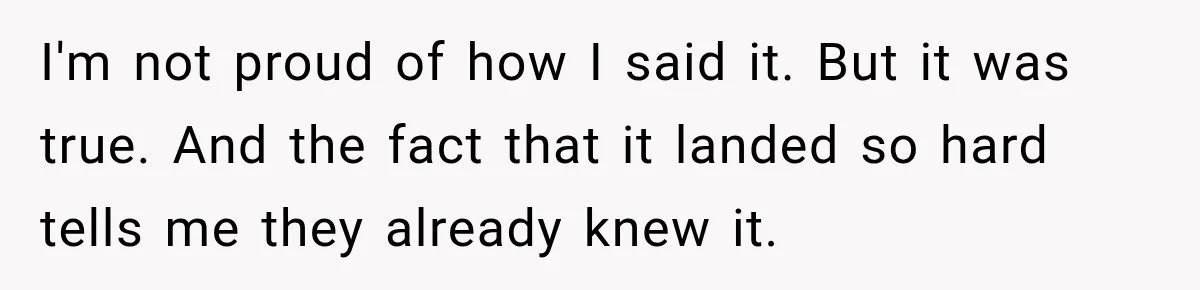 I'm not proud of how I said it. But it was true. And the fact that it landed so hard tells me they already knew it.