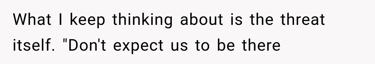 What I keep thinking about is the threat itself. "Don't expect us to be there