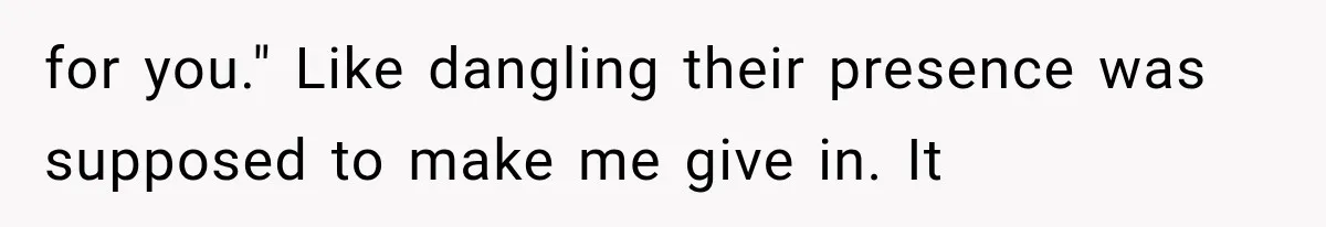 for you." Like dangling their presence was supposed to make me give in. It