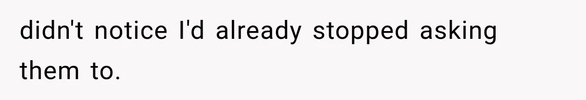 didn't notice I'd already stopped asking them to.