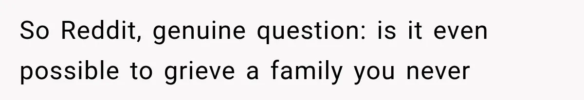So Reddit, genuine question: is it even possible to grieve a family you never