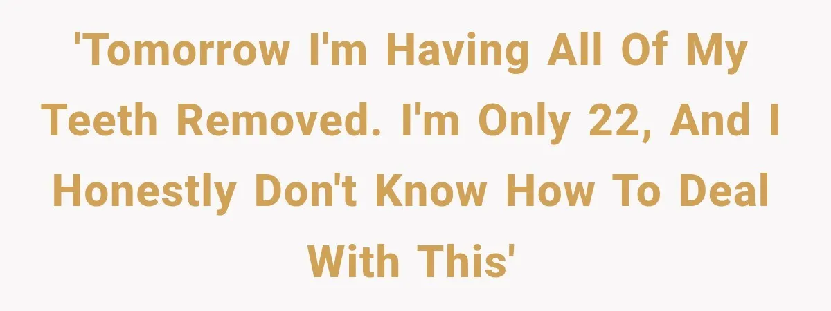 'Tomorrow I'm having all of my teeth removed. I'm only 22, and I honestly don't know how to deal with this'