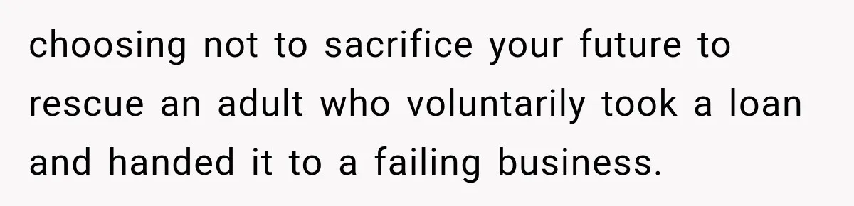 choosing not to sacrifice your future to rescue an adult who voluntarily took a loan and handed it to a failing business.