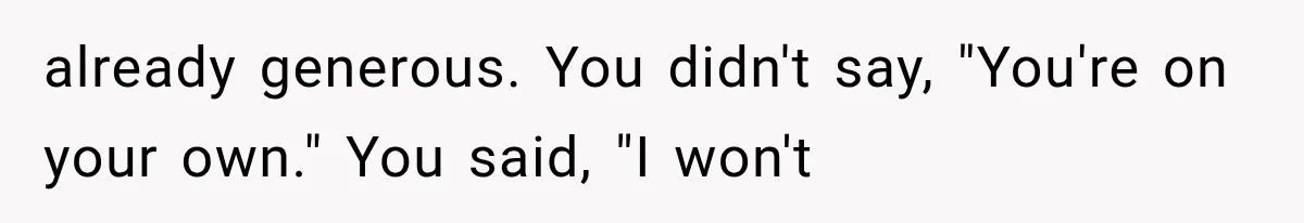 already generous. You didn't say, "You're on your own." You said, "I won't