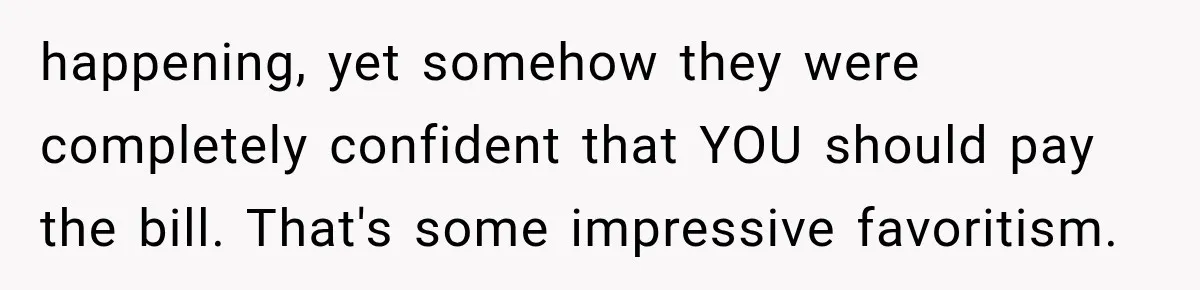 happening, yet somehow they were completely confident that YOU should pay the bill. That's some impressive favoritism.