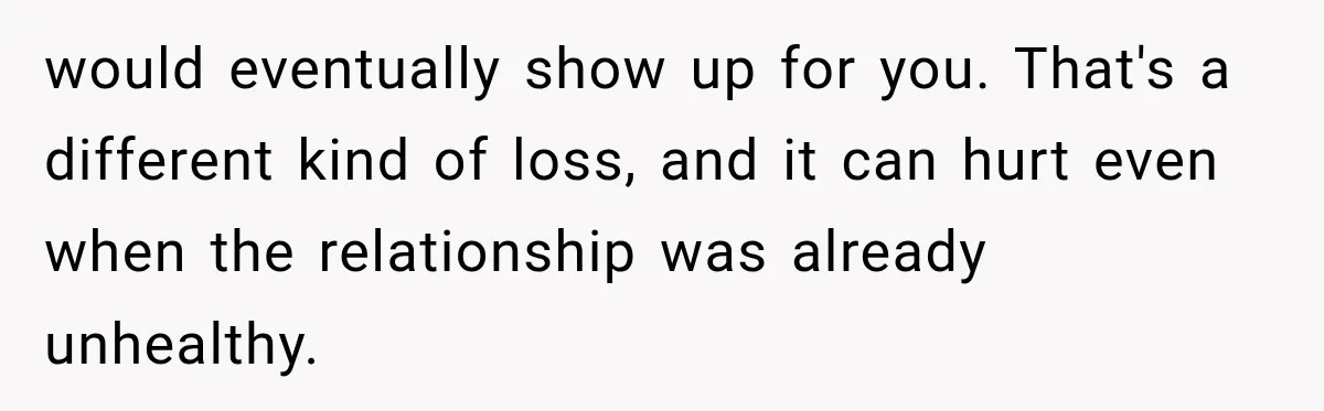would eventually show up for you. That's a different kind of loss, and it can hurt even when the relationship was already unhealthy.