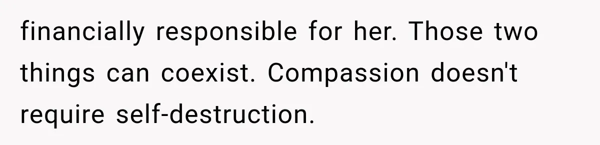 financially responsible for her. Those two things can coexist. Compassion doesn't require self-destruction.