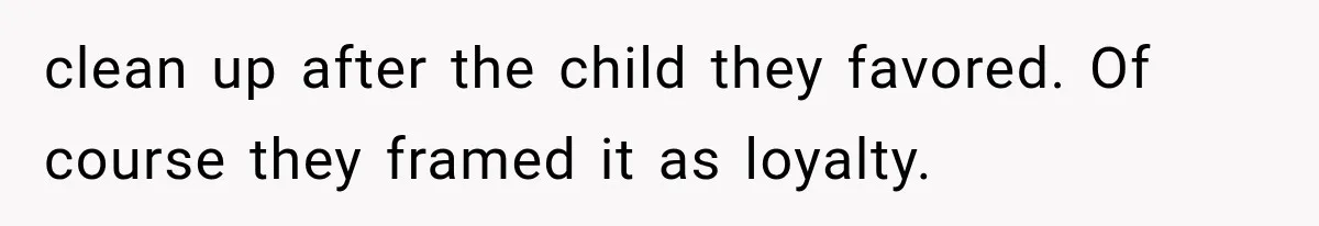 clean up after the child they favored. Of course they framed it as loyalty.