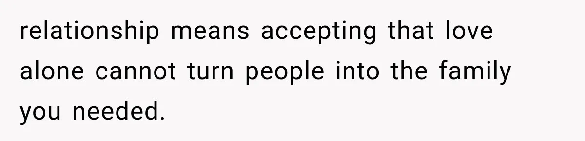 relationship means accepting that love alone cannot turn people into the family you needed.